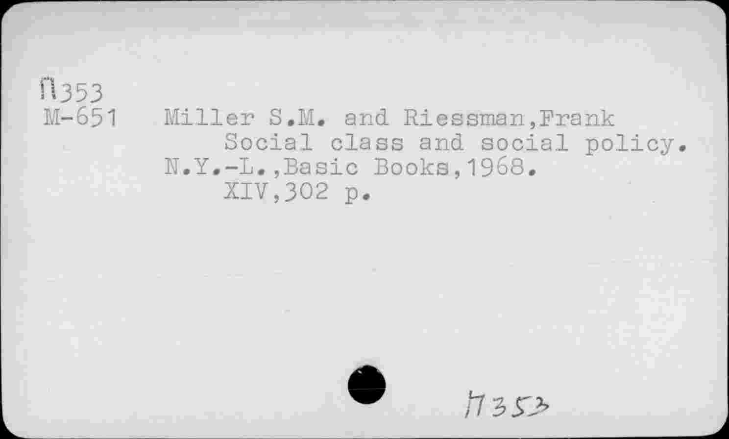 ﻿■”•353
M-651 Miller S.M. and Riessman,Frank
Social class and social policy. N.Y.-L.,Basic Books,1968.
XIV,302 p.
